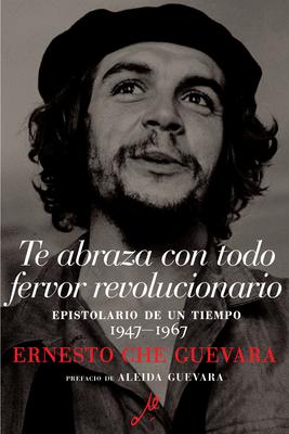 Te Abraza Con Todo Fervor Revolucionario: Epistolario de Un Tiempo 1947-1967