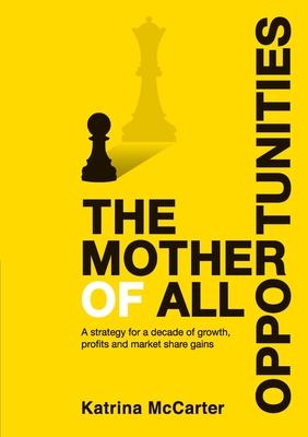 The Mother Of All Opportunities: A strategy for a decade of growth, profits and market share gains