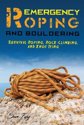 Emergency Roping and Bouldering: Survival Roping, Rock-Climbing, and Knot Tying