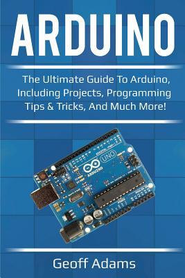 Arduino: The ultimate guide to Arduino, including projects, programming tips & tricks, and much more!