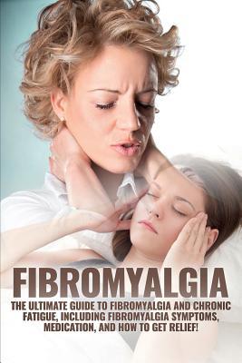 Fibromyalgia: The Ultimate Guide to Fibromyalgia and Chronic Fatigue, Including Fibromyalgia Symptoms, Medication, and How to Get Re