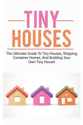 Tiny Houses: The ultimate guide to tiny houses, shipping container homes, and building your own tiny house!