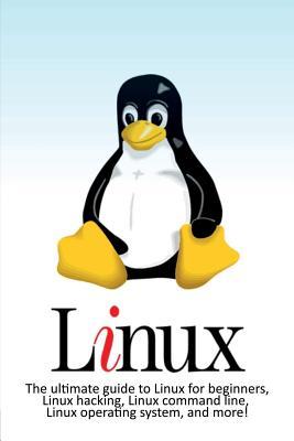 Linux: The ultimate guide to Linux for beginners, Linux hacking, Linux command line, Linux operating system, and more!