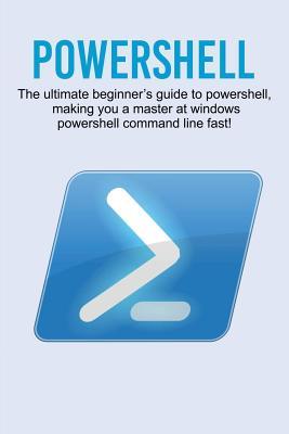 Powershell: The ultimate beginner's guide to Powershell, making you a master at Windows Powershell command line fast!