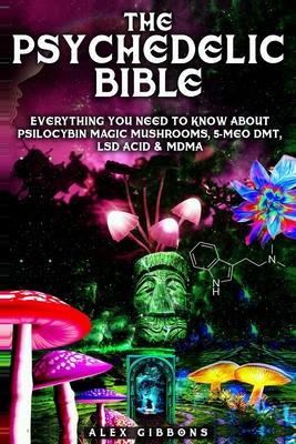 The Psychedelic Bible - Everything You Need To Know About Psilocybin Magic Mushrooms, 5-Meo DMT, LSD/Acid & MDMA