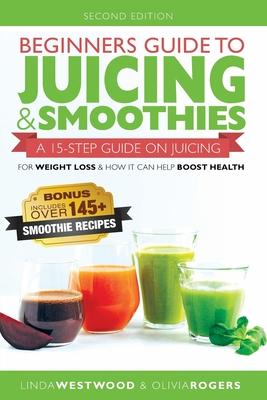 Beginners Guide to Juicing & Smoothies: A 15-Step Guide On Juicing for Weight Loss & How It Can Help Boost Health (BONUS: Includes Over 145 Smoothie R