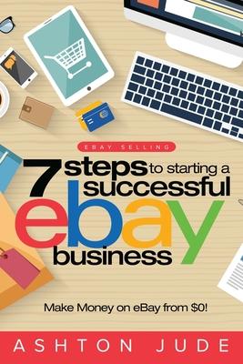 eBay Selling: 7 Steps to Starting a Successful eBay Business from $0 and Make Money on eBay: Be an eBay Success with your own eBay S