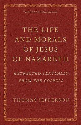 The Life and Morals of Jesus of Nazareth Extracted Textually from the Gospels: The Jefferson Bible