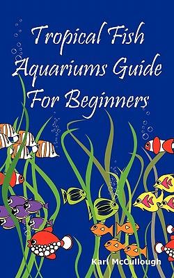 Tropical Fish Aquariums Guide for Beginners: All You Need to Know to Set Up and Maintain a Beautiful Tropical Fish Aquarium Today.