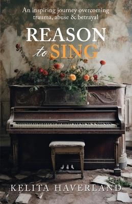 Reason to Sing: An Inspiring Journey Overcoming Trauma, Abuse and Betrayal