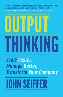 Output Thinking: Scale Faster, Manage Better, Transform Your Company