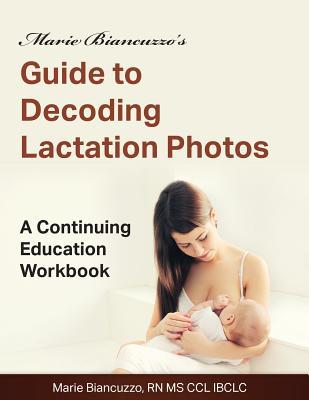 Marie Biancuzzo's Guide to Decoding Lactation Photos: A Continuing Education Workbook 1st Ed