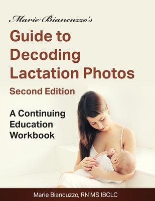 Marie Biancuzzo's Guide to Decoding Lactation Photos 2nd Ed: A Continuing Education Workbook 2nd Ed