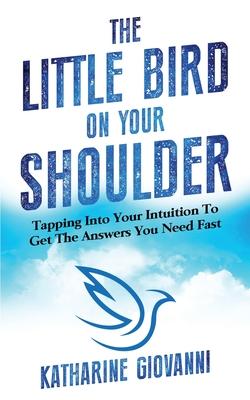 The Little Bird On Your Shoulder: Tapping into your intuition to get the answers you need fast