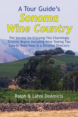 A Tour Guide's Sonoma Wine Country: The Secrets for Enjoying This Charmingly Eclectic Region Including Wine Tasting Tips, Maps & a Detailed Winery Dir