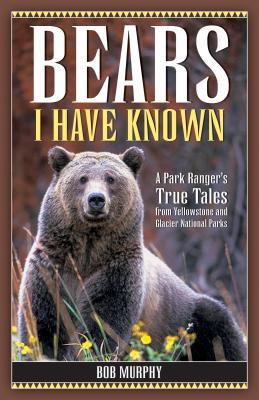 Bears I Have Known: A Park Ranger's True Tales from Yellowstone & Glacier National Parks