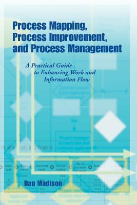 Process Mapping, Process Improvement and Process Management: A Practical Guide to Enhancing Work Flow and Information Flow