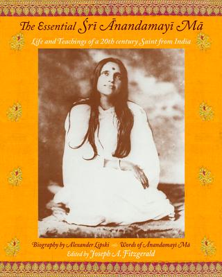 The Essential Sri Anandamayi Ma: Life and Teachings of a 20th Century Saint from India