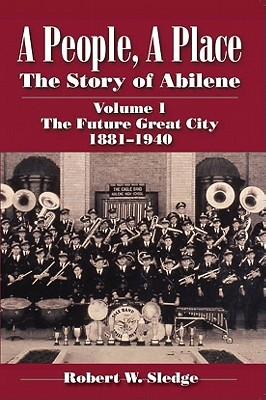 A People, a Place: The Story of Abilene Volume I; The Future Great City 1881-1940