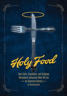 Holy Food: How Cults, Communes, and Religious Movements Influenced What We Eat -- An American History