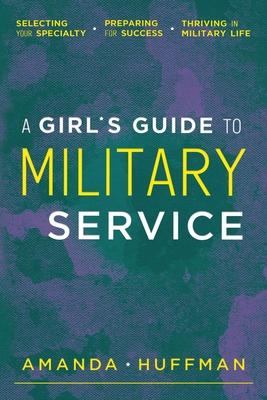 A Girl's Guide to Military Service: Selecting Your Specialty, Preparing for Success, Thriving in Military Life