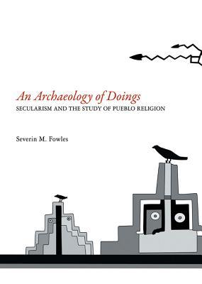 Archaeology of Doings: Secularism and the Study of Pueblo Religion. Severin M. Fowles