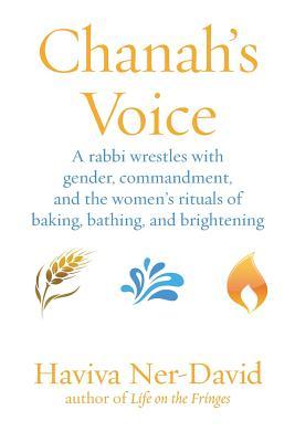 Chanah's Voice: A Rabbi Wrestles with Gender, Commandment, and the Women's Rituals of Baking, Bathing, and Brightening