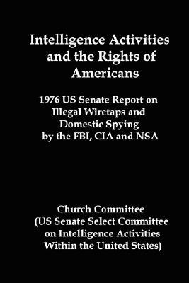 Intelligence Activities and the Rights of Americans: 1976 Us Senate Report on Illegal Wiretaps and Domestic Spying by the FBI, CIA and Nsa