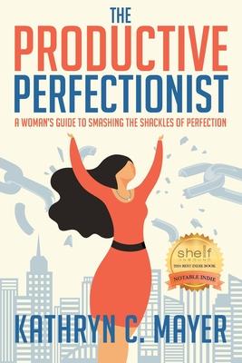 The Productive Perfectionist: A Woman's Guide to Smashing the Shackles of Perfection