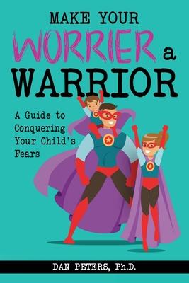 Make Your Worrier a Warrior: A Guide to Conquering Your Child's Fears