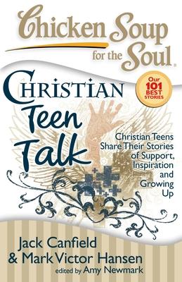 Chicken Soup for the Soul: Christian Teen Talk: Christian Teens Share Their Stories of Support, Inspiration and Growing Up