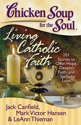 Chicken Soup for the Soul: Living Catholic Faith: 101 Stories to Offer Hope, Deepen Faith, and Spread Love