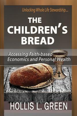 The Children's Bread: Accessing Faith-Based Economics and Personal Wealth By Unlocking Whole Life Stewardship