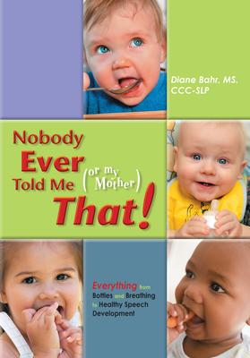 Nobody Ever Told Me (or My Mother) That!: Everything from Bottles and Breathing to Healthy Speech Development