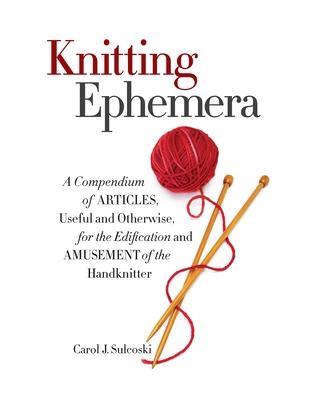 Knitting Ephemera: A Compendium of Articles, Useful and Otherwise, for the Edification and Amusement of the Handknitter