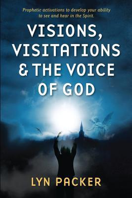 Visions, Visitations and the Voice of God: Prophetic Activations to develop your abiity to see and hear in the Spirit