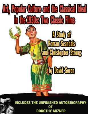 Art Popular Culture and the Classical Ideal in the 1930s A Study of Roman Scandals and Christopher Strong: Includes the Unfinished Autobiography of Do