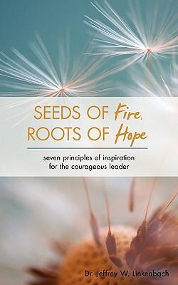 Seeds of Fire, Roots of Hope: Seven Principles of Inspiration for the Courageous Leader