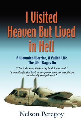 I Visited Heaven, But Lived in Hell: A Wounded Warrior, A Failed Life