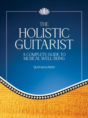 The Holistic Guitarist: A Complete Guide to Musical Well-Being Guitar Instruction Book with Sheet Music and Online Video Complete Songbook Guide to Te Subscription