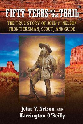 Fifty Years On the Trail: The True Story of John Y. Nelson, Frontiersman, Scout, and Guide