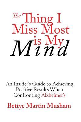 The Thing I Miss Most Is My Mind: An Insider's Guide to Achieving Positive Results When Confronting Alzheimer's