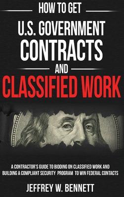 How to Get U.S. Government Contracts and Classified Work: A Contractor's Guide to Bidding on Classified Work and Building a Compliant Security Program