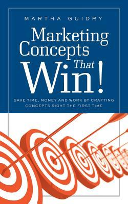 Marketing Concepts that Win!: Save Time, Money and Work by Crafting Concepts Right the First Time