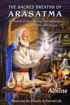 The Sacred Breaths of Arasatma: Alchemical Breathing Techniques of the Ancients--Mastering the Breaths of Eternal Life