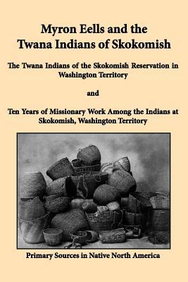 Myron Eells and the Twana Indians of Skokomish: The Twana Indians of the Skokomish Reservation in Washington Territory and Ten Years of Missionary Wor