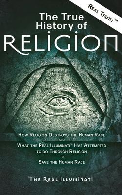 The True History of Religion: How Religion Destroys the Human Race and What the Real Illuminati(TM) Has Attempted to do Through Religion to Save the