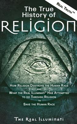 The True History of Religion: How Religion Destroys the Human Race and What the Real Illuminati(TM) Has Attempted to do Through Religion to Save the