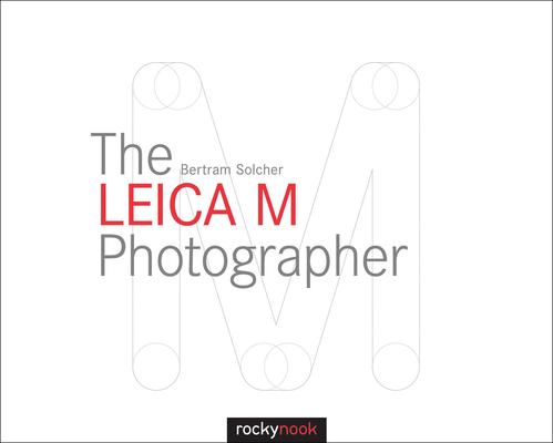 The Leica M Photographer: Photographing with Leica's Legendary Rangefinder Cameras