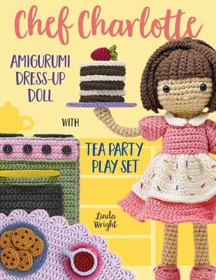 Chef Charlotte Amigurumi Dress-Up Doll with Tea Party Play Set: Crochet Patterns for 12-inch Doll plus Doll Clothes, Oven, Pastries, Tablecloth & Acce